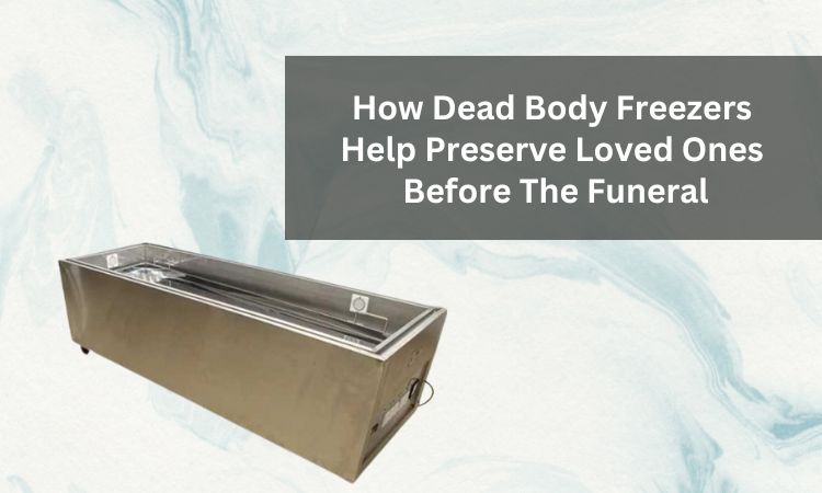 How Dead Body Freezers Help Preserve Loved Ones Before The Funeral