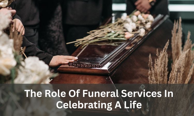 The Role Of Funeral Services In Celebrating A Life