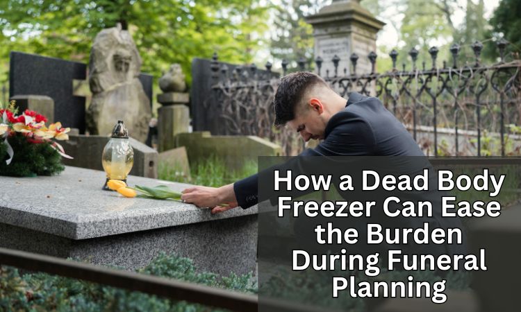 How A Dead Body Freezer Can Ease The Burden During Funeral Planning?